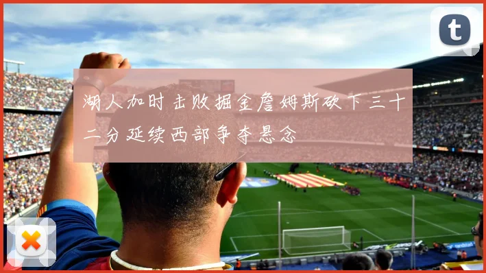 湖人加时击败掘金詹姆斯砍下三十二分延续西部争夺悬念