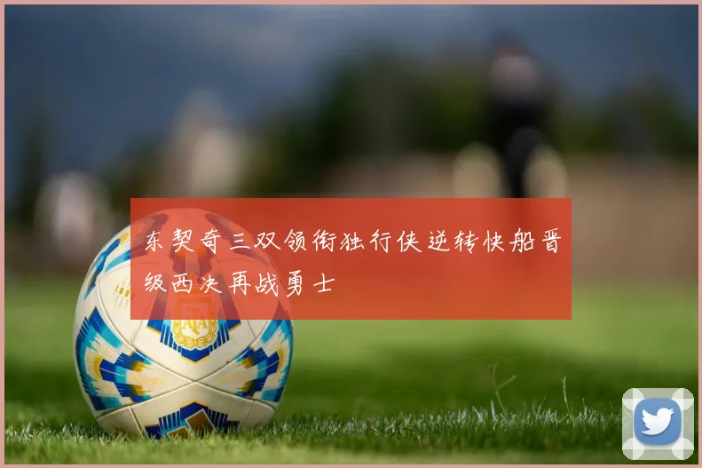 东契奇三双领衔独行侠逆转快船晋级西决再战勇士