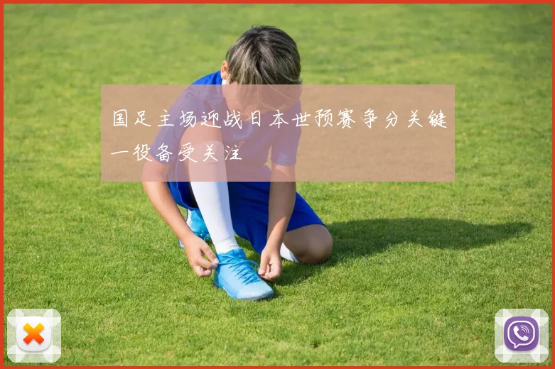 国足主场迎战日本世预赛争分关键一役备受关注