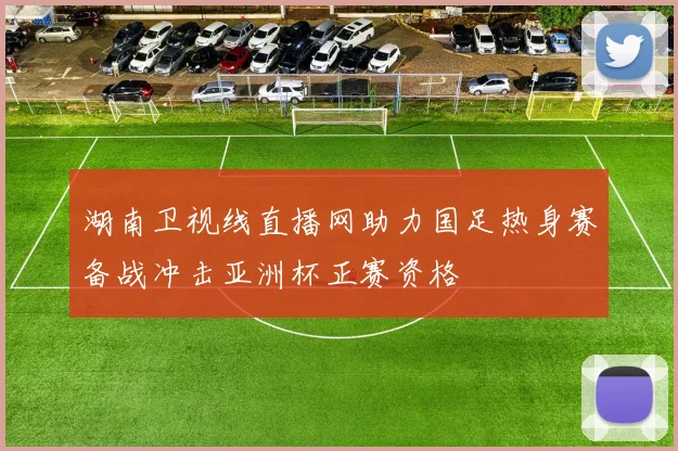 湖南卫视线直播网助力国足热身赛备战冲击亚洲杯正赛资格